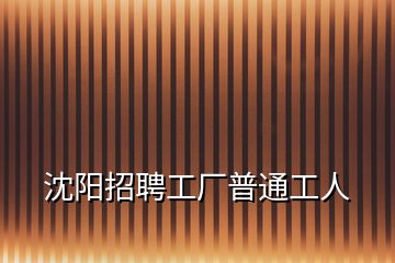 沈阳招聘工厂普通工人