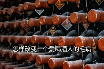 怎样改变一个爱喝酒人的毛病