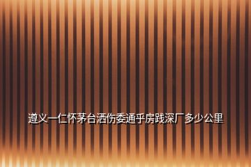 遵义一仁怀茅台洒伤委通乎房践深厂多少公里