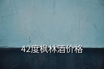 42度枫林酒价格