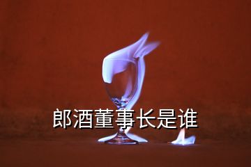 郎酒董事长是谁