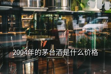 2004年的茅台酒是什么价格