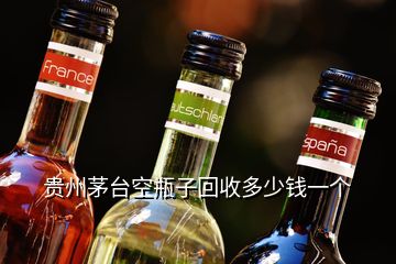 贵州茅台空瓶子回收多少钱一个