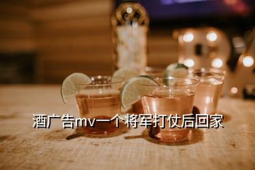 酒广告mv一个将军打仗后回家