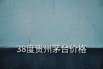 38度贵州茅台价格