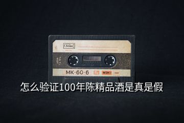 怎么验证100年陈精品酒是真是假