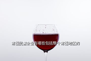 常德民营企业有哪些包括整个常德地区的
