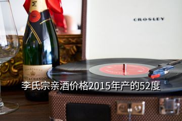李氏宗亲酒价格2015年产的52度