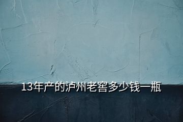 13年产的泸州老窖多少钱一瓶