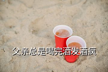 父亲总是喝完酒发酒疯