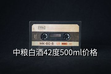 中粮白酒42度500ml价格