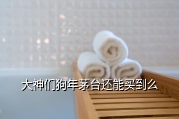 大神们狗年茅台还能买到么