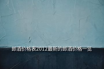 郎酒价格表2012最新的郎酒价格一览