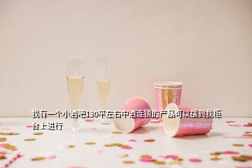 我有一个小酒吧130平左右中酒连锁的产品可以摆到我柜台上进行