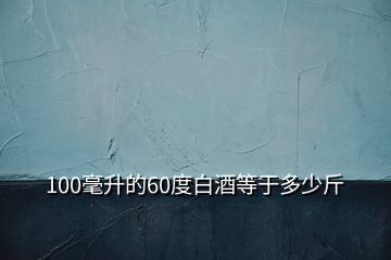 100毫升的60度白酒等于多少斤