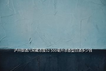 泸州御酒六窑藏浓度52 500毫升浓香型白酒多少钱