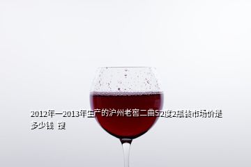 2012年一2013年生产的沪州老窖二曲52度2瓶装市场价是多少钱  搜