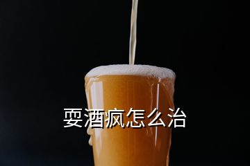 耍酒疯怎么治