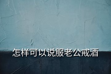 怎样可以说服老公戒酒