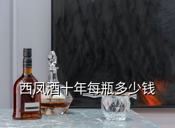 西凤酒十年每瓶多少钱