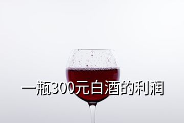 一瓶300元白酒的利润