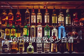 10斤辣椒酱放多少白酒