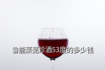 鲁能莱芜珍酒53度的多少钱