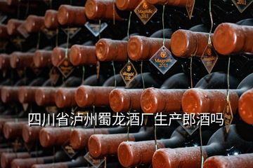四川省泸州蜀龙酒厂生产郎酒吗