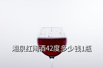 湘泉红陶酒42度多少钱1瓶