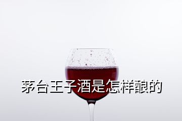 茅台王子酒是怎样酿的