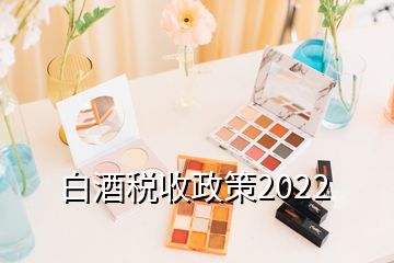 白酒税收政策2022