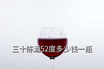 三十陈酒52度多少钱一瓶