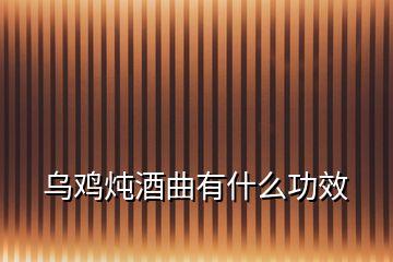 乌鸡炖酒曲有什么功效