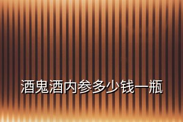 酒鬼酒内参多少钱一瓶