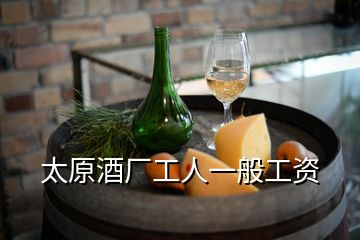 太原酒厂工人一般工资