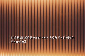 你好 看到你说你是泸州的 问问下 有没有 泸州泸府酒 在 泸州云龙镇好