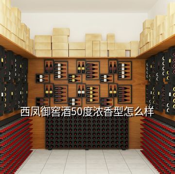 西凤御窖酒50度浓香型怎么样