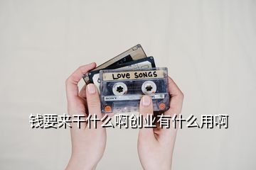 钱要来干什么啊创业有什么用啊