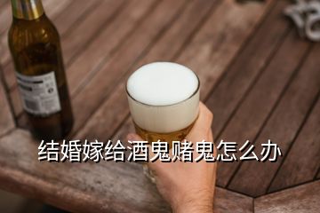 结婚嫁给酒鬼赌鬼怎么办