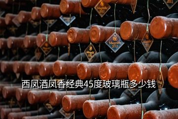 西凤酒凤香经典45度玻璃瓶多少钱