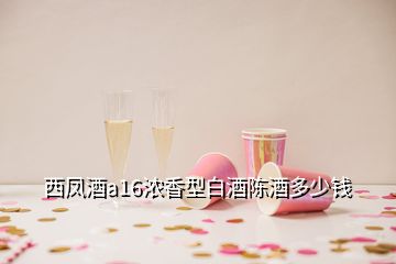 西凤酒a16浓香型白酒陈酒多少钱