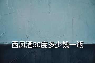 西凤酒50度多少钱一瓶