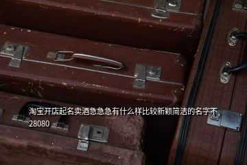 淘宝开店起名卖酒急急急有什么样比较新颖简洁的名字不28080