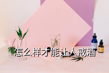 怎么样才能让人戒酒