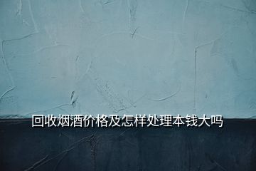 回收烟酒价格及怎样处理本钱大吗