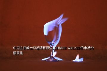 中国主要威士忌品牌有哪些JOHNNIE WALKER的市场份额变化