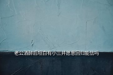 老公酒醉后坦白有小三并愿意回归能信吗