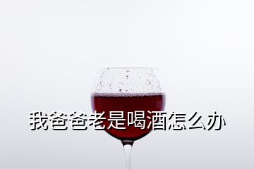 我爸爸老是喝酒怎么办