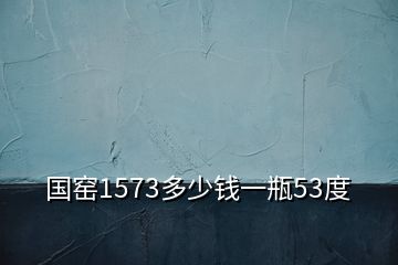 国窑1573多少钱一瓶53度