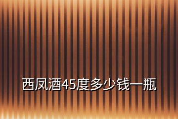 西凤酒45度多少钱一瓶